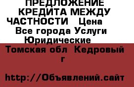 ПРЕДЛОЖЕНИЕ КРЕДИТА МЕЖДУ ЧАСТНОСТИ › Цена ­ 0 - Все города Услуги » Юридические   . Томская обл.,Кедровый г.